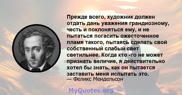 Прежде всего, художник должен отдать дань уважения грандиозному, честь и поклоняться ему, и не пытаться погасить ожесточенное пламя такого, пытаясь сделать свой собственный слабый свет светильнее. Когда кто -то не может 