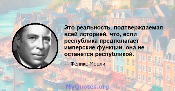 Это реальность, подтверждаемая всей историей, что, если республика предполагает имперские функции, она не останется республикой.