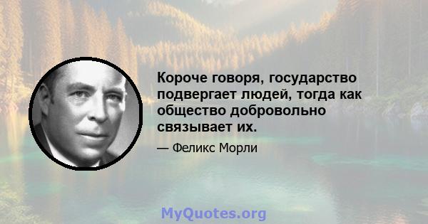 Короче говоря, государство подвергает людей, тогда как общество добровольно связывает их.