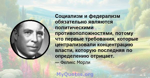 Социализм и федерализм обязательно являются политическими противоположностями, потому что первые требования, которые централизовали концентрацию власти, которую последняя по определению отрицает.