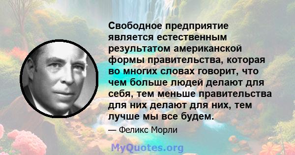 Свободное предприятие является естественным результатом американской формы правительства, которая во многих словах говорит, что чем больше людей делают для себя, тем меньше правительства для них делают для них, тем