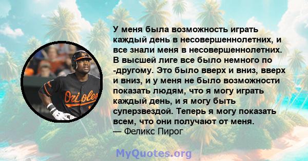 У меня была возможность играть каждый день в несовершеннолетних, и все знали меня в несовершеннолетних. В высшей лиге все было немного по -другому. Это было вверх и вниз, вверх и вниз, и у меня не было возможности