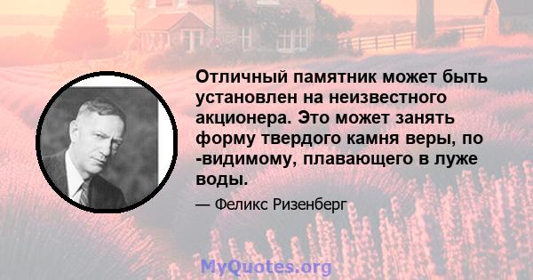 Отличный памятник может быть установлен на неизвестного акционера. Это может занять форму твердого камня веры, по -видимому, плавающего в луже воды.