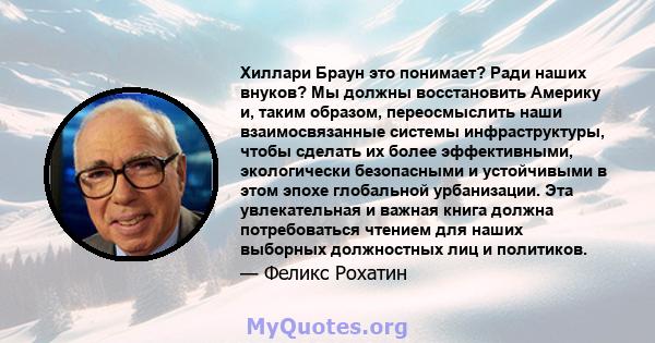 Хиллари Браун это понимает? Ради наших внуков? Мы должны восстановить Америку и, таким образом, переосмыслить наши взаимосвязанные системы инфраструктуры, чтобы сделать их более эффективными, экологически безопасными и