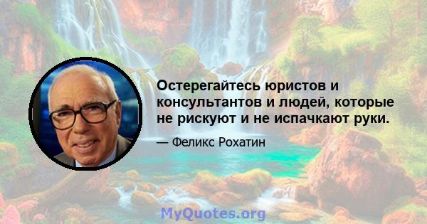 Остерегайтесь юристов и консультантов и людей, которые не рискуют и не испачкают руки.