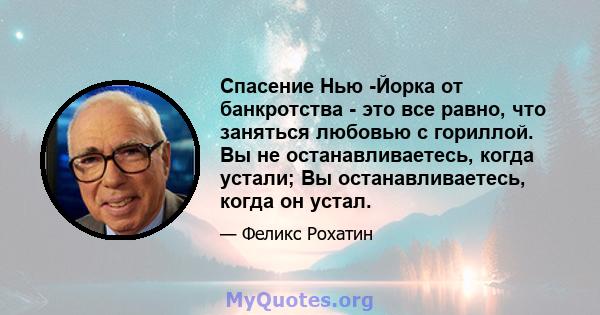 Спасение Нью -Йорка от банкротства - это все равно, что заняться любовью с гориллой. Вы не останавливаетесь, когда устали; Вы останавливаетесь, когда он устал.