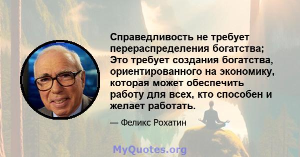 Справедливость не требует перераспределения богатства; Это требует создания богатства, ориентированного на экономику, которая может обеспечить работу для всех, кто способен и желает работать.