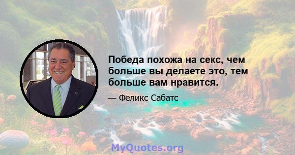 Победа похожа на секс, чем больше вы делаете это, тем больше вам нравится.