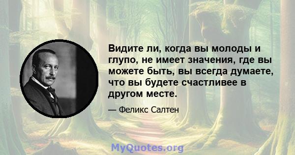 Видите ли, когда вы молоды и глупо, не имеет значения, где вы можете быть, вы всегда думаете, что вы будете счастливее в другом месте.