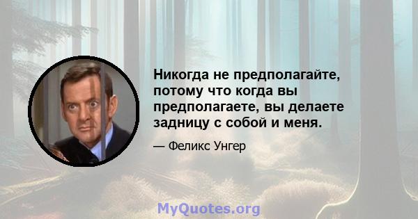 Никогда не предполагайте, потому что когда вы предполагаете, вы делаете задницу с собой и меня.