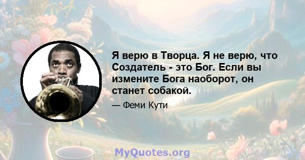 Я верю в Творца. Я не верю, что Создатель - это Бог. Если вы измените Бога наоборот, он станет собакой.