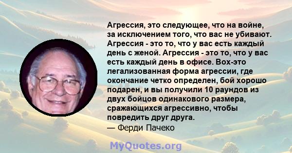 Агрессия, это следующее, что на войне, за исключением того, что вас не убивают. Агрессия - это то, что у вас есть каждый день с женой. Агрессия - это то, что у вас есть каждый день в офисе. Box-это легализованная форма