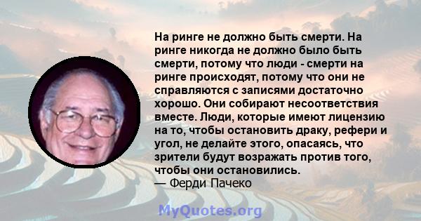 На ринге не должно быть смерти. На ринге никогда не должно было быть смерти, потому что люди - смерти на ринге происходят, потому что они не справляются с записями достаточно хорошо. Они собирают несоответствия вместе.