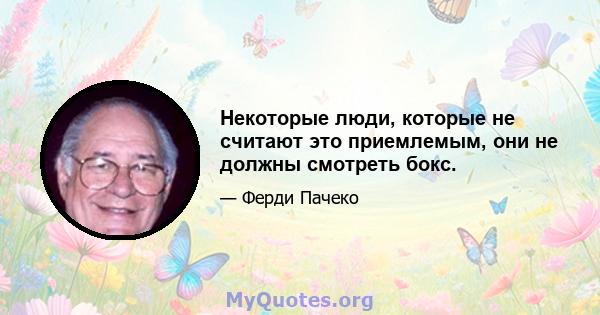 Некоторые люди, которые не считают это приемлемым, они не должны смотреть бокс.