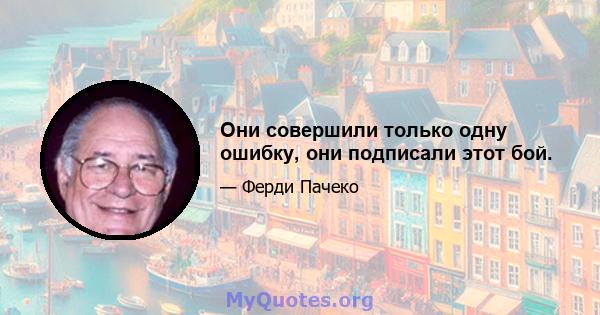 Они совершили только одну ошибку, они подписали этот бой.