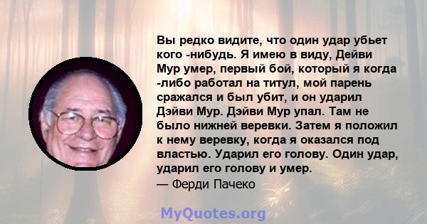 Вы редко видите, что один удар убьет кого -нибудь. Я имею в виду, Дейви Мур умер, первый бой, который я когда -либо работал на титул, мой парень сражался и был убит, и он ударил Дэйви Мур. Дэйви Мур упал. Там не было