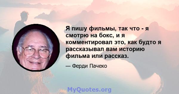 Я пишу фильмы, так что - я смотрю на бокс, и я комментировал это, как будто я рассказывал вам историю фильма или рассказ.