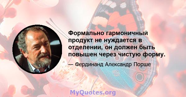 Формально гармоничный продукт не нуждается в отделении, он должен быть повышен через чистую форму.