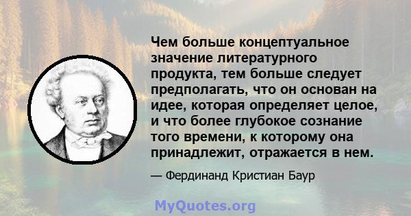 Чем больше концептуальное значение литературного продукта, тем больше следует предполагать, что он основан на идее, которая определяет целое, и что более глубокое сознание того времени, к которому она принадлежит,