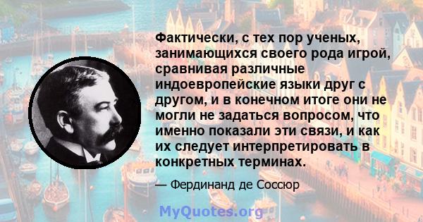 Фактически, с тех пор ученых, занимающихся своего рода игрой, сравнивая различные индоевропейские языки друг с другом, и в конечном итоге они не могли не задаться вопросом, что именно показали эти связи, и как их