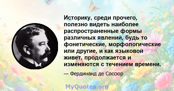 Историку, среди прочего, полезно видеть наиболее распространенные формы различных явлений, будь то фонетические, морфологические или другие, и как языковой живет, продолжается и изменяются с течением времени.