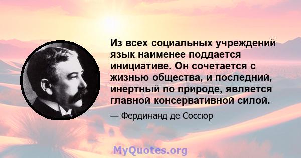 Из всех социальных учреждений язык наименее поддается инициативе. Он сочетается с жизнью общества, и последний, инертный по природе, является главной консервативной силой.