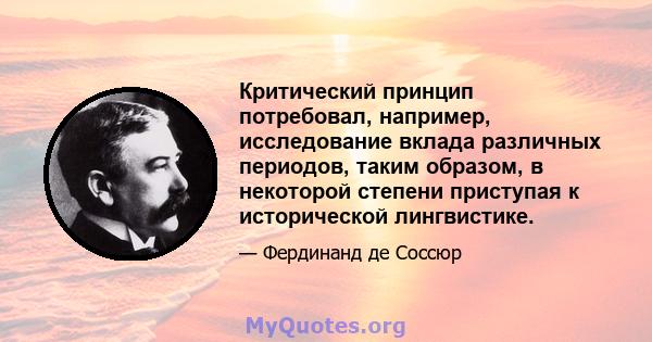 Критический принцип потребовал, например, исследование вклада различных периодов, таким образом, в некоторой степени приступая к исторической лингвистике.