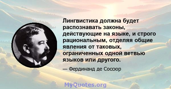 Лингвистика должна будет распознавать законы, действующие на языке, и строго рациональным, отделяя общие явления от таковых, ограниченных одной ветвью языков или другого.