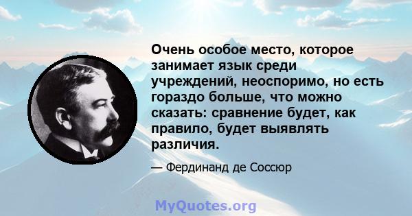 Очень особое место, которое занимает язык среди учреждений, неоспоримо, но есть гораздо больше, что можно сказать: сравнение будет, как правило, будет выявлять различия.