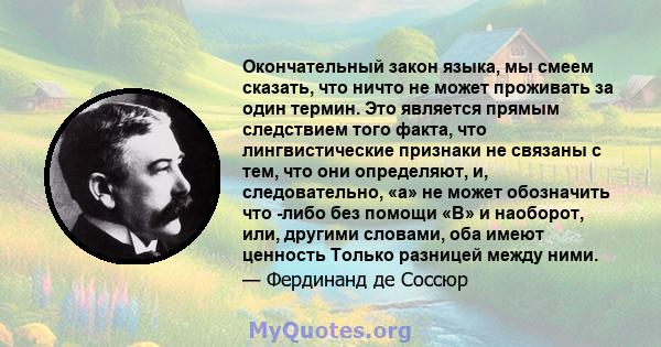 Окончательный закон языка, мы смеем сказать, что ничто не может проживать за один термин. Это является прямым следствием того факта, что лингвистические признаки не связаны с тем, что они определяют, и, следовательно,