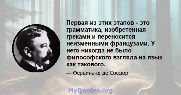 Первая из этих этапов - это грамматика, изобретенная греками и переносится неизменными французами. У него никогда не было философского взгляда на язык как такового.