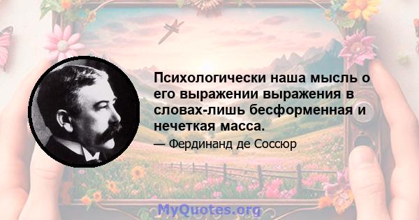 Психологически наша мысль о его выражении выражения в словах-лишь бесформенная и нечеткая масса.