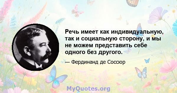 Речь имеет как индивидуальную, так и социальную сторону, и мы не можем представить себе одного без другого.