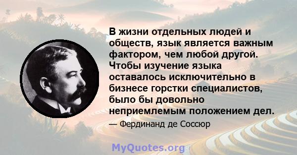 В жизни отдельных людей и обществ, язык является важным фактором, чем любой другой. Чтобы изучение языка оставалось исключительно в бизнесе горстки специалистов, было бы довольно неприемлемым положением дел.