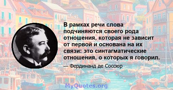 В рамках речи слова подчиняются своего рода отношения, которая не зависит от первой и основана на их связи: это синтагматические отношения, о которых я говорил.