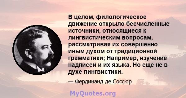 В целом, филологическое движение открыло бесчисленные источники, относящиеся к лингвистическим вопросам, рассматривая их совершенно иным духом от традиционной грамматики; Например, изучение надписей и их языка. Но еще