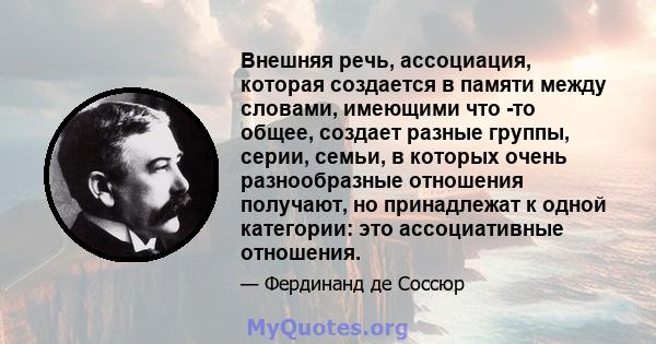 Внешняя речь, ассоциация, которая создается в памяти между словами, имеющими что -то общее, создает разные группы, серии, семьи, в которых очень разнообразные отношения получают, но принадлежат к одной категории: это