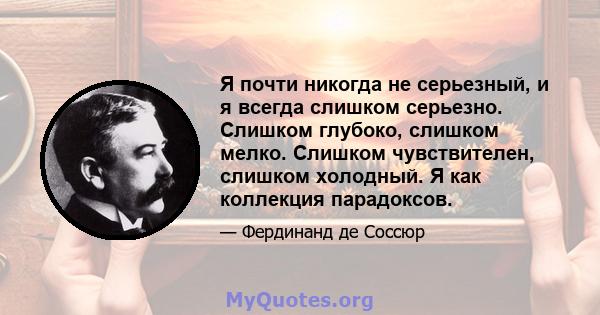 Я почти никогда не серьезный, и я всегда слишком серьезно. Слишком глубоко, слишком мелко. Слишком чувствителен, слишком холодный. Я как коллекция парадоксов.