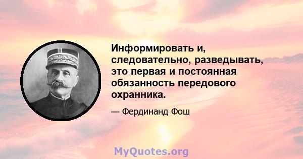 Информировать и, следовательно, разведывать, это первая и постоянная обязанность передового охранника.