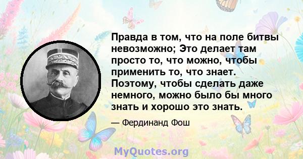 Правда в том, что на поле битвы невозможно; Это делает там просто то, что можно, чтобы применить то, что знает. Поэтому, чтобы сделать даже немного, можно было бы много знать и хорошо это знать.