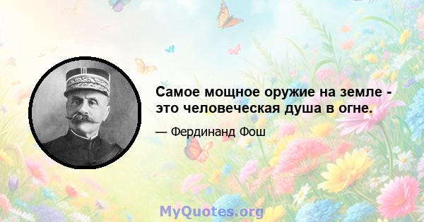 Самое мощное оружие на земле - это человеческая душа в огне.