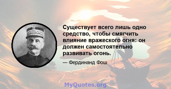 Существует всего лишь одно средство, чтобы смягчить влияние вражеского огня: он должен самостоятельно развивать огонь.