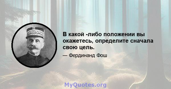 В какой -либо положении вы окажетесь, определите сначала свою цель.