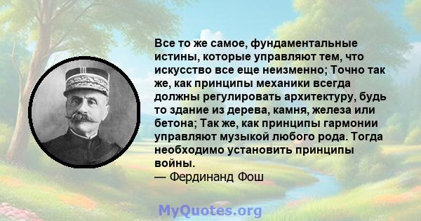 Все то же самое, фундаментальные истины, которые управляют тем, что искусство все еще неизменно; Точно так же, как принципы механики всегда должны регулировать архитектуру, будь то здание из дерева, камня, железа или