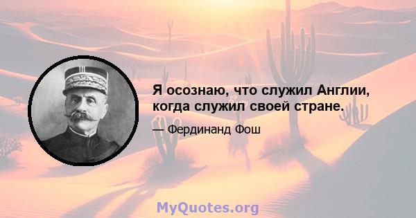 Я осознаю, что служил Англии, когда служил своей стране.