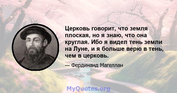 Церковь говорит, что земля плоская, но я знаю, что она круглая. Ибо я видел тень земли на Луне, и я больше верю в тень, чем в церковь.