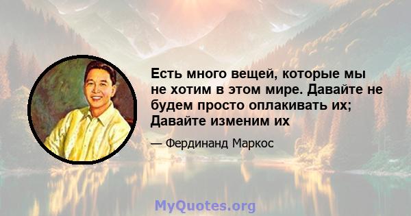 Есть много вещей, которые мы не хотим в этом мире. Давайте не будем просто оплакивать их; Давайте изменим их