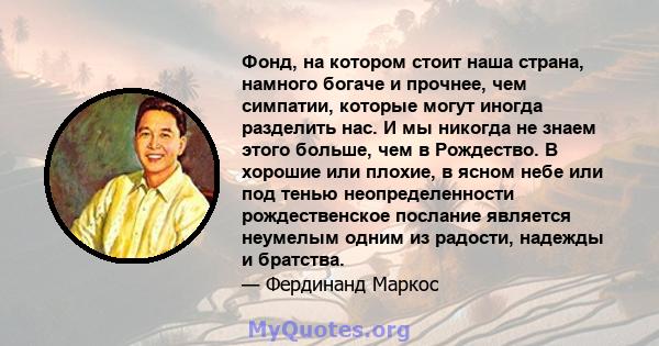 Фонд, на котором стоит наша страна, намного богаче и прочнее, чем симпатии, которые могут иногда разделить нас. И мы никогда не знаем этого больше, чем в Рождество. В хорошие или плохие, в ясном небе или под тенью