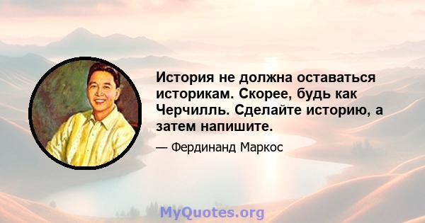 История не должна оставаться историкам. Скорее, будь как Черчилль. Сделайте историю, а затем напишите.