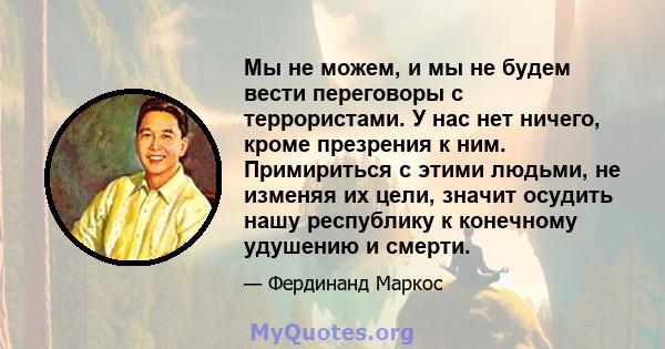 Мы не можем, и мы не будем вести переговоры с террористами. У нас нет ничего, кроме презрения к ним. Примириться с этими людьми, не изменяя их цели, значит осудить нашу республику к конечному удушению и смерти.